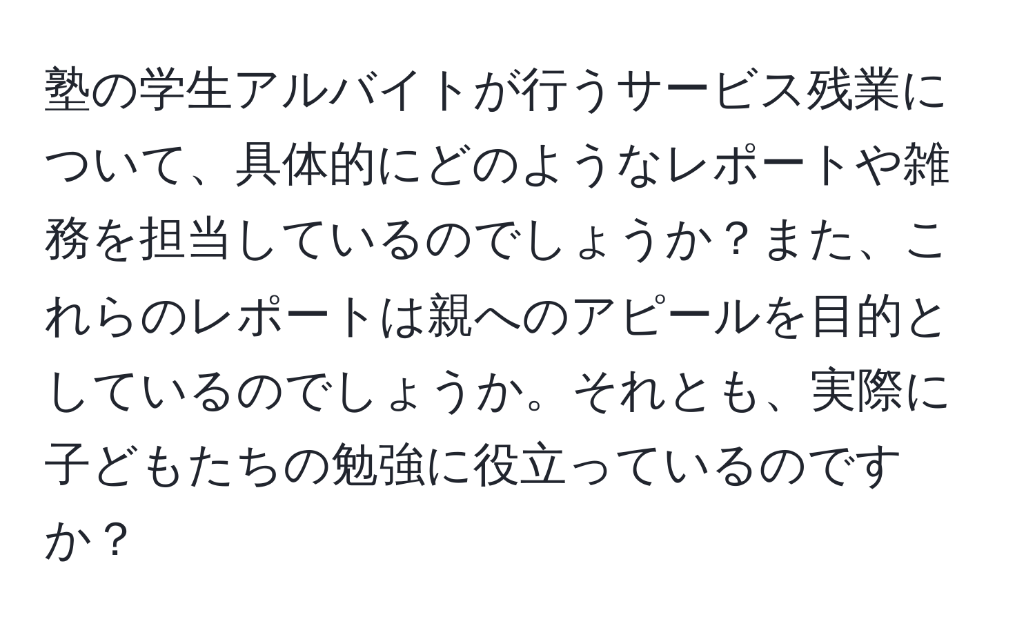 塾の学生アルバイトが行うサービス残業について、具体的にどのようなレポートや雑務を担当しているのでしょうか？また、これらのレポートは親へのアピールを目的としているのでしょうか。それとも、実際に子どもたちの勉強に役立っているのですか？