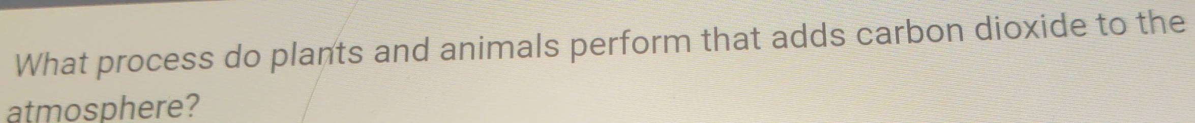What process do plants and animals perform that adds carbon dioxide to the 
atmosphere?