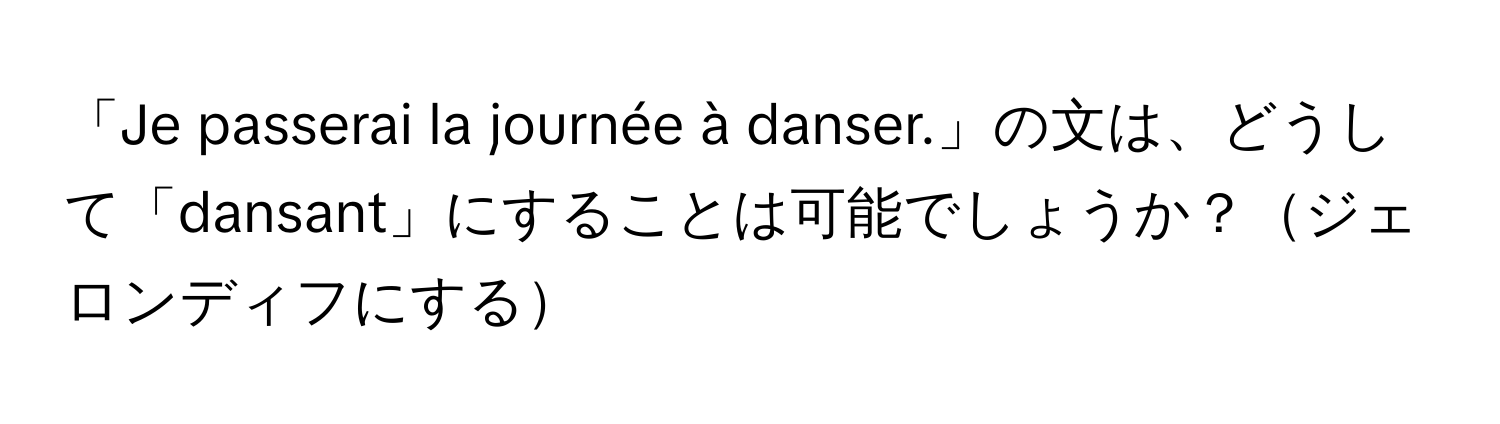 「Je passerai la journée à danser.」の文は、どうして「dansant」にすることは可能でしょうか？ジェロンディフにする