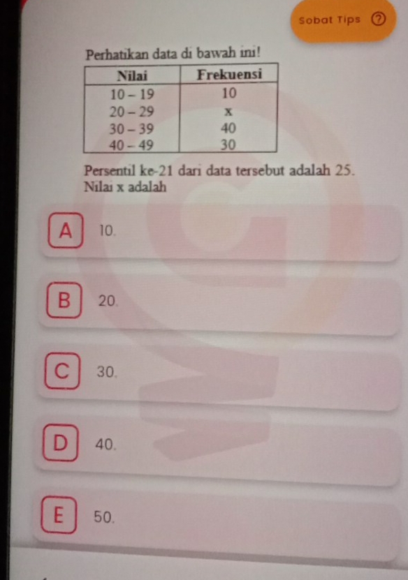 Sobat Tips 2
Perhatikan data di bawah ini!
Persentil ke- 21 dari data tersebut adalah 25.
Nilai x adalah
A 10.
B20.
C 30.
D 40.
E 50.