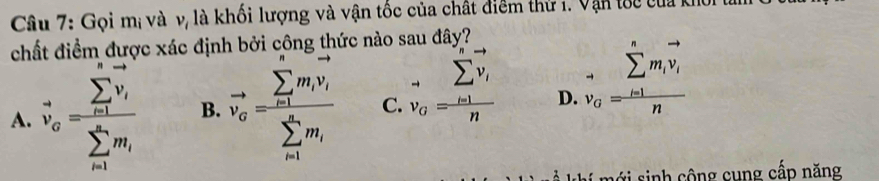 Gọi mị và v, là khối lượng và vận tốc của chất điểm thứ 1. Vận toc của kho.
chất điểm được xác định bởi công thức nào sau đây?
A. vector v_a=frac (sumlimits _i=1)^noverline v_i(sumlimits _i=1)^nm_i B. vector v_c=frac (sumlimits _i=1)°mm_iv_i(sumlimits _i=1)^nm_i C. vector v_0=frac (sumlimits _i=1)^nvector v_in D. vector v_a=frac (sumlimits _i=1)^nm_ivector v_in
i m ớ i sinh cộng cung cấp năng