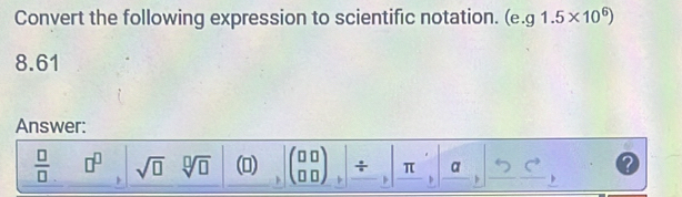 Convert the following expression to scientific notation. (e. g1.5* 10^6)
8.61
Answer:
 □ /□   □^(□) sqrt(□ ) sqrt[□](□ ) ()  beginpmatrix □ □  □ □ endpmatrix + π a つ C 、