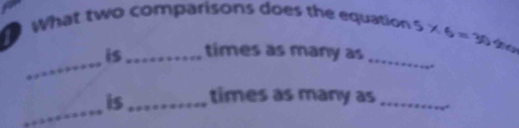 a 
What two comparisons does the equation 5* 6=30
_ 
is_ 
_ 
times as many as 
_ 
is_ 
times as many as_