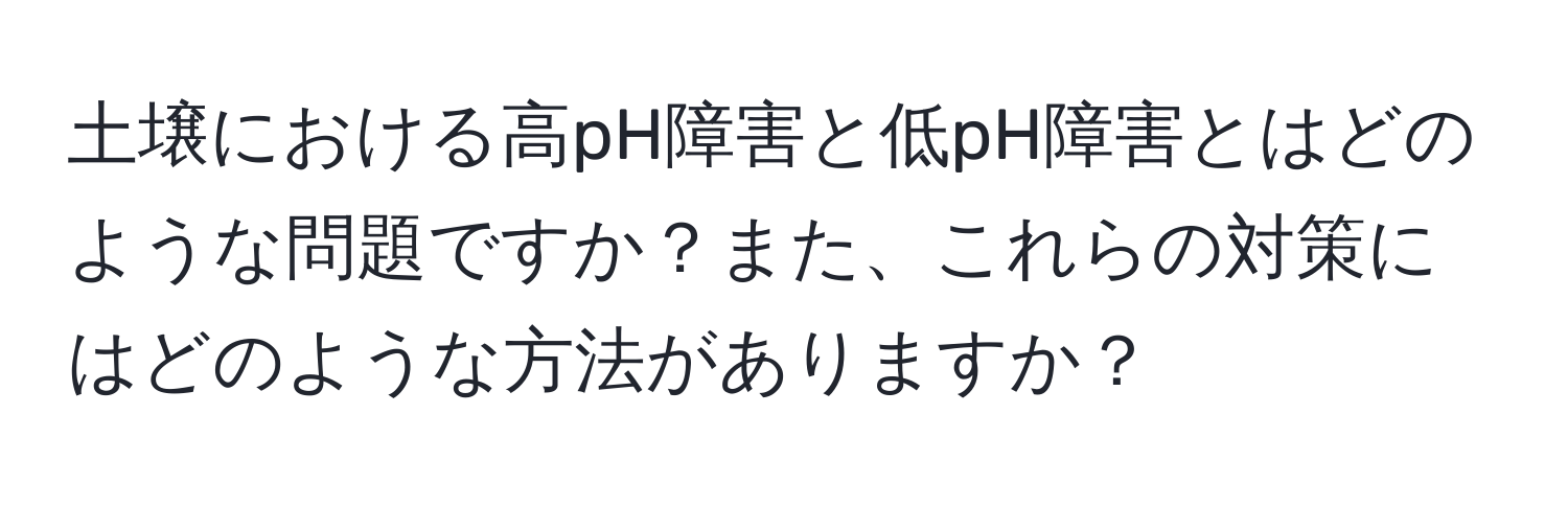 土壌における高pH障害と低pH障害とはどのような問題ですか？また、これらの対策にはどのような方法がありますか？