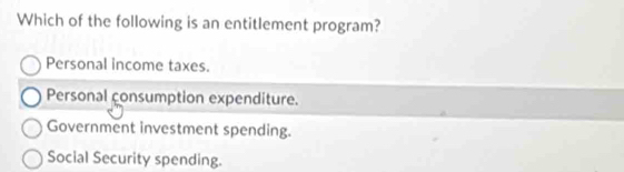 Which of the following is an entitlement program?
Personal income taxes.
Personal consumption expenditure.
Government investment spending.
Social Security spending.