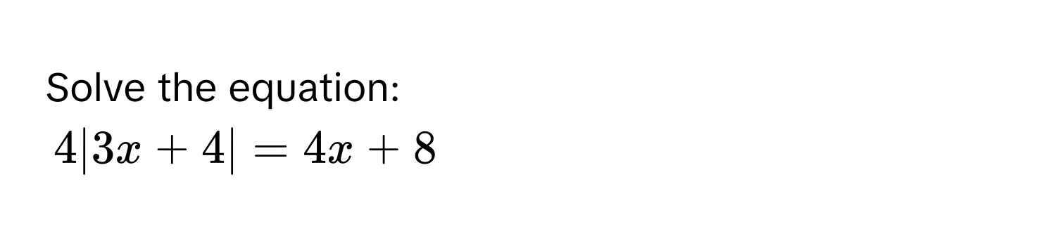 Solve the equation:
4|3x + 4| = 4x + 8