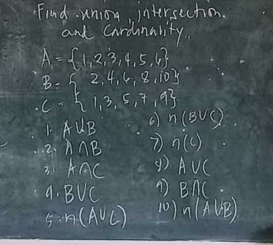 Find. union, intersection. 
and Cardinarity.
A= 1,2,3,4,5,6
B= 2,4,6,8,10
C= 1,3,5,7,9
1 A 11e B 6 n(B∪ C)
2. AMB 7 n(c)
3. 1 A∩ C g) AVC
a. 1 P_2 VC
B∩ (. 
5:1 G(A∪ C) 10) n(A∪ B)