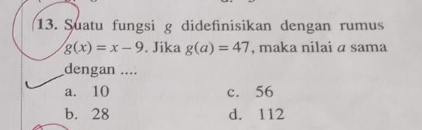 Suatu fungsi g didefinisikan dengan rumus
g(x)=x-9. Jika g(a)=47 , maka nilai a sama
dengan ....
a. 10 c. 56
b. 28 d. 112