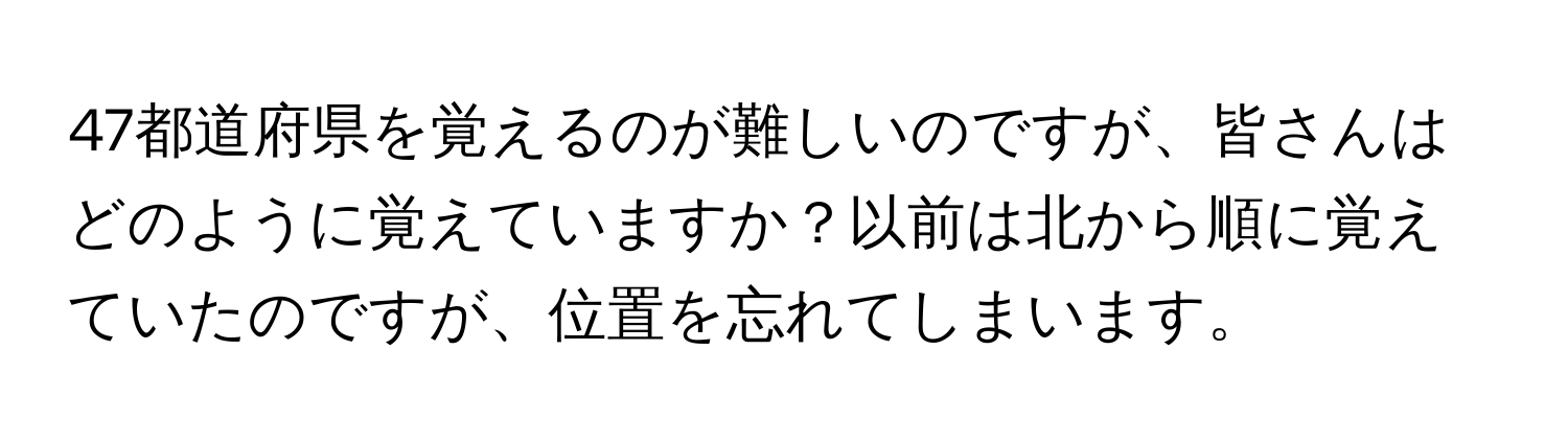 47都道府県を覚えるのが難しいのですが、皆さんはどのように覚えていますか？以前は北から順に覚えていたのですが、位置を忘れてしまいます。