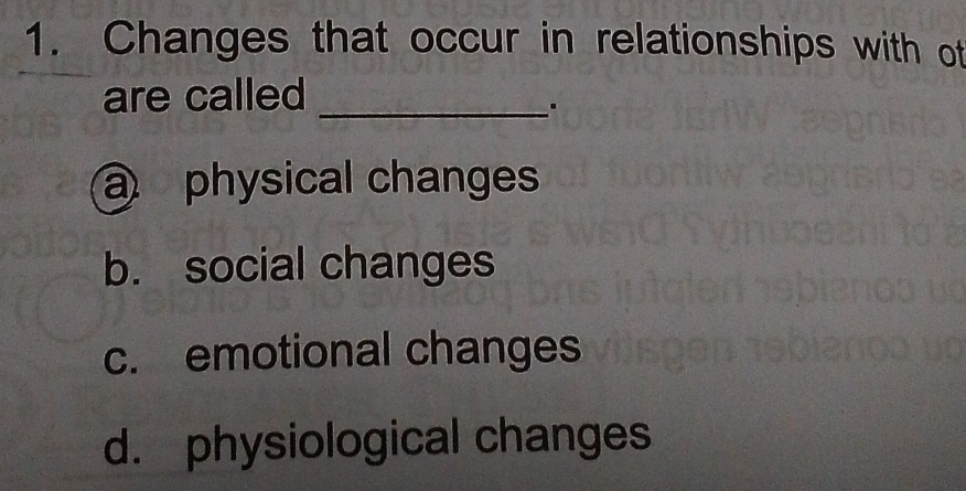 Changes that occur in relationships with of
are called_
.
a physical changes
b. social changes
c. emotional changes
d. physiological changes