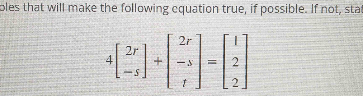 oles that will make the following equation true, if possible. If not, stat
4beginbmatrix 2r -sendbmatrix +beginbmatrix 2r -s tendbmatrix =beginbmatrix 1 2 2endbmatrix