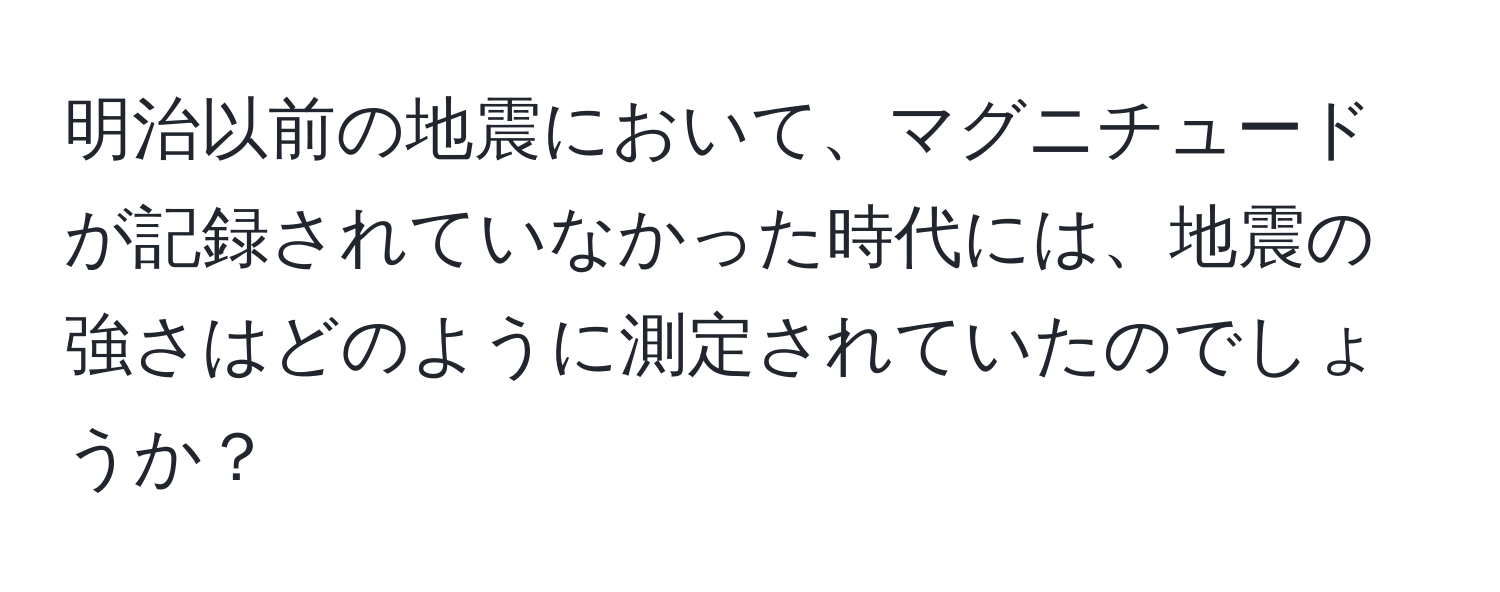 明治以前の地震において、マグニチュードが記録されていなかった時代には、地震の強さはどのように測定されていたのでしょうか？