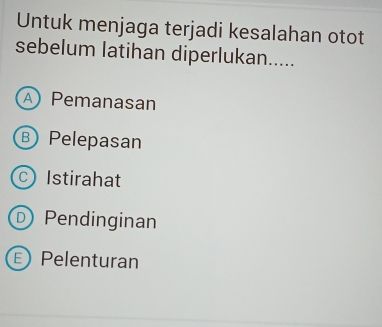 Untuk menjaga terjadi kesalahan otot
sebelum latihan diperlukan.....
A Pemanasan
B Pelepasan
c Istirahat
D Pendinginan
E Pelenturan