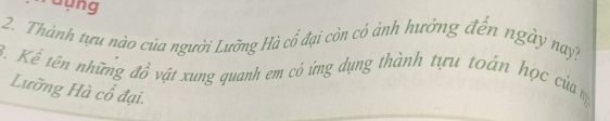 dụng 
2. Thành tựu nào của người Lưỡng Hà cổ đại còn có ảnh hưởng đến ngày nay? 
B. Kể tên những đồ vật xung quanh em có ứng dụng thành tựu toán học của m 
Lưỡng Hà cổ đại.