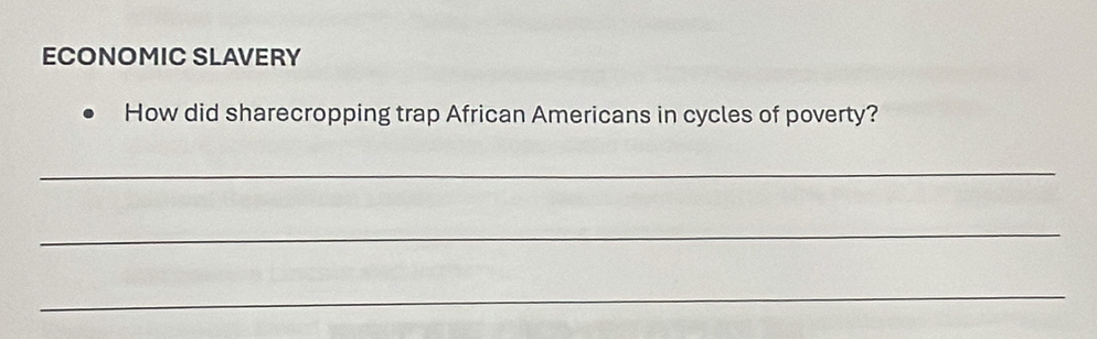 ECONOMIC SLAVERY 
How did sharecropping trap African Americans in cycles of poverty? 
_ 
_ 
_