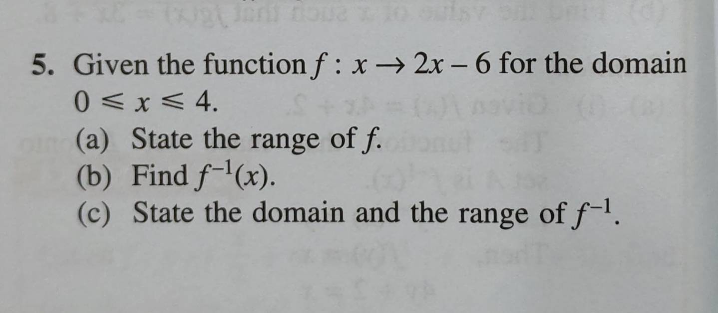 Given the function f:xto 2x-6 for the domain
0≤slant x≤slant 4. 
(a) State the range of f. 
(b) Find f^(-1)(x). 
(c) State the domain and the range of f^(-1).