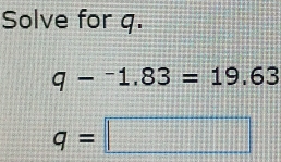 Solve for q.
q-^-1.83=19.63
q=□