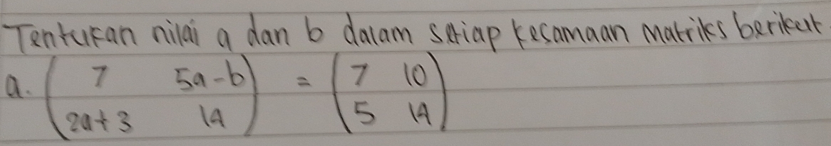 Tentucan nilai a dan b dalam scriap Kecamaan marriks berkent 
a. beginpmatrix 7&5a-b 2a+3&14endpmatrix =beginpmatrix 7&10 5&14endpmatrix