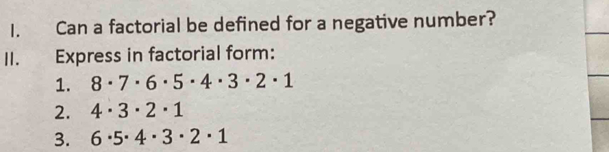 Can a factorial be defined for a negative number? 
II. Express in factorial form: 
1. 8· 7· 6· 5· 4· 3· 2· 1
2. 4· 3· 2· 1
3. 6· 5· 4· 3· 2· 1