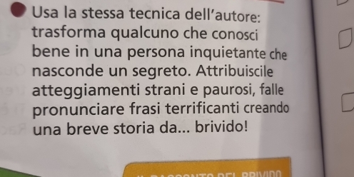 Usa la stessa tecnica dell'autore: 
trasforma qualcuno che conosci 
bene in una persona inquietante che 
nasconde un segreto. Attribuiscile 
atteggiamenti strani e paurosi, falle 
pronunciare frasi terrificanti creando 
una breve storia da... brivido! 
DDIVIN∩