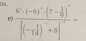 OS. 
e) frac 6^5· (-6)^4· (7- 1/9 )^0[(- 1/14 )^-1+8]^-2=