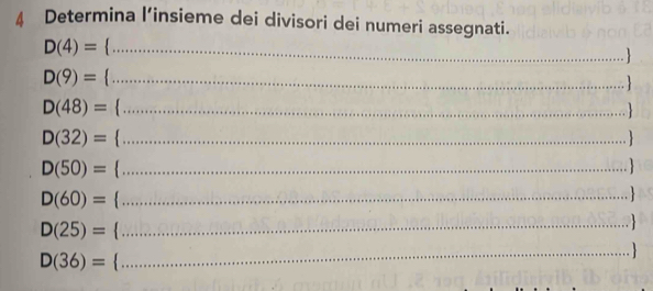 Determina l’insieme dei divisori dei numeri assegnati. 
..
D(4)= __. 
D(9)= _
D(48)= _ _ .
D(32)= _
D(50)= _
D(60)= _ 

D(25)=
_
D(36)=
_