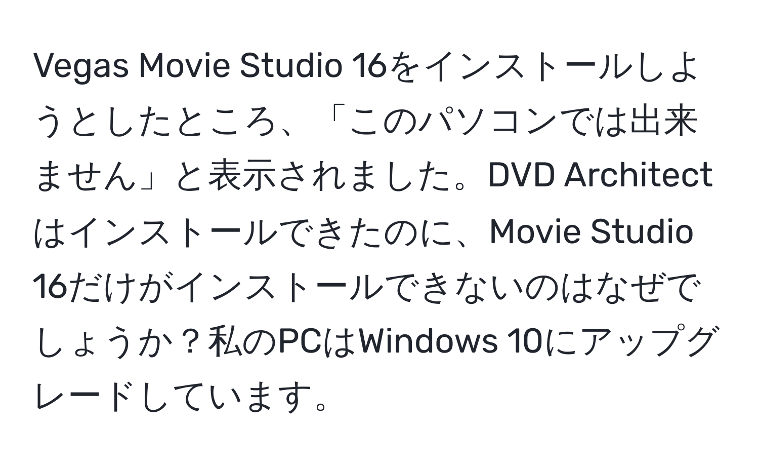 Vegas Movie Studio 16をインストールしようとしたところ、「このパソコンでは出来ません」と表示されました。DVD Architectはインストールできたのに、Movie Studio 16だけがインストールできないのはなぜでしょうか？私のPCはWindows 10にアップグレードしています。