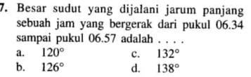 Besar sudut yang dijalani jarum panjang
sebuah jam yang bergerak dari pukul 06.34
sampai pukul 06.57 adalah . . . .
a. 120° c. 132°
b. 126° d. 138°