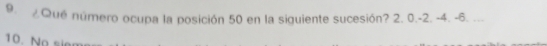 ¿Qué número ocupa la posición 50 en la siguiente sucesión? 2. 0. -2. -4. -6. ...
10. No