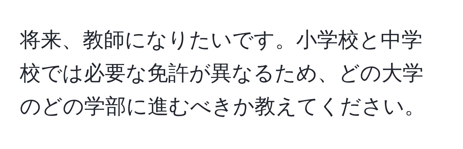 将来、教師になりたいです。小学校と中学校では必要な免許が異なるため、どの大学のどの学部に進むべきか教えてください。