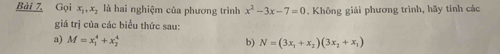 Gọi x_1, x_2 là hai nghiệm của phương trình x^2-3x-7=0. Không giải phương trình, hãy tính các 
giá trị của các biểu thức sau: 
a) M=x_1^(4+x_2^4 b) N=(3x_1)+x_2)(3x_2+x_1)