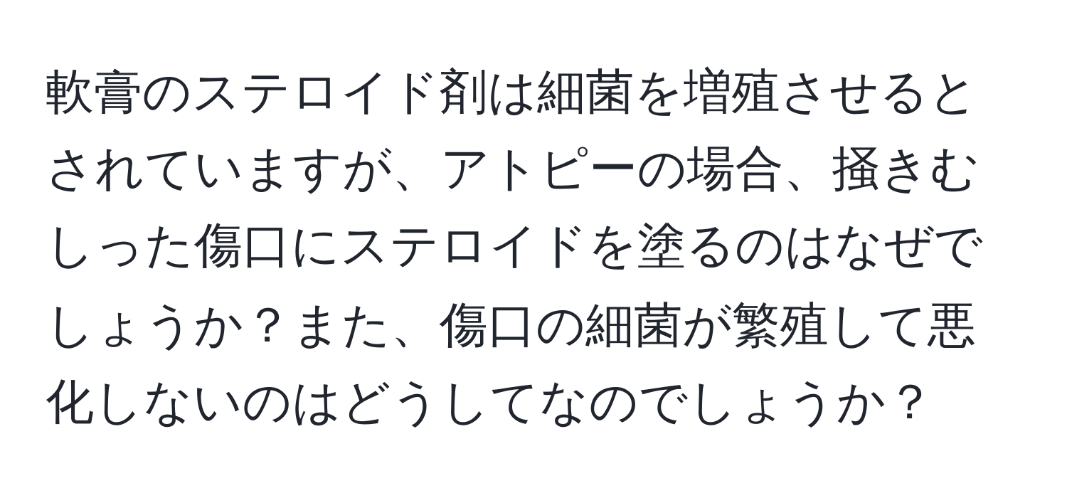 軟膏のステロイド剤は細菌を増殖させるとされていますが、アトピーの場合、掻きむしった傷口にステロイドを塗るのはなぜでしょうか？また、傷口の細菌が繁殖して悪化しないのはどうしてなのでしょうか？