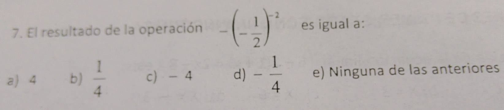 El resultado de la operación -(- 1/2 )^-2 es igual a:
a 4 b)  1/4  c) - 4 d) - 1/4  e) Ninguna de las anteriores