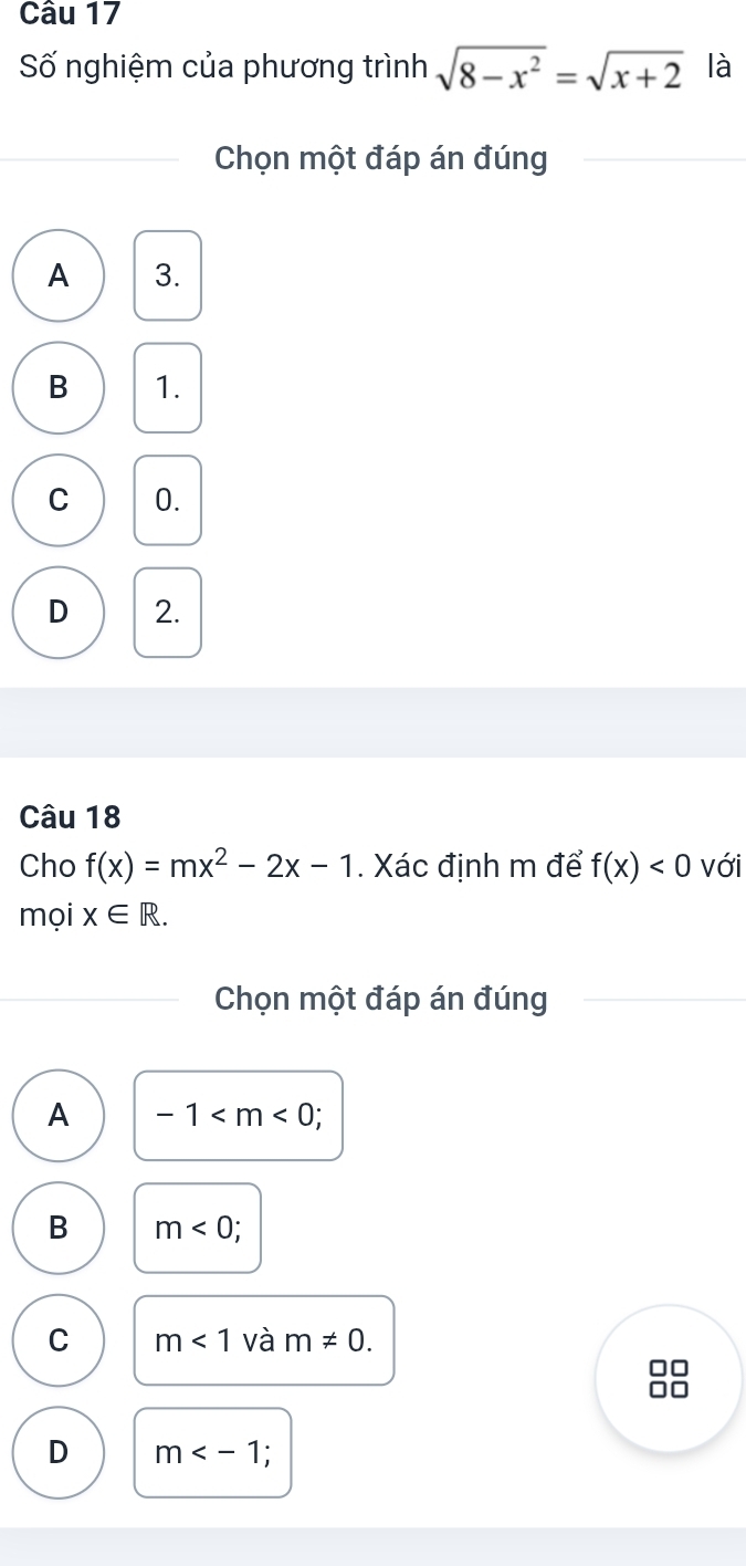 Số nghiệm của phương trình sqrt(8-x^2)=sqrt(x+2) là
Chọn một đáp án đúng
A 3.
B 1.
C 0.
D 2.
Câu 18
Cho f(x)=mx^2-2x-1. Xác định m để f(x)<0</tex> với
mọi x∈ R. 
Chọn một đáp án đúng
A -1 ;
B m<0</tex>;
C m<1</tex> và m!= 0. 
10
D m ;