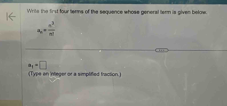 Write the first four terms of the sequence whose general term is given below.
a_n= n^3/n! 
a_1=□
(Type an integer or a simplified fraction.)