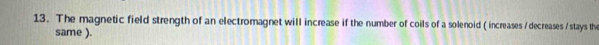 The magnetic field strength of an electromagnet will increase if the number of coils of a solenoid (increases /decreases / stays the 
same ).