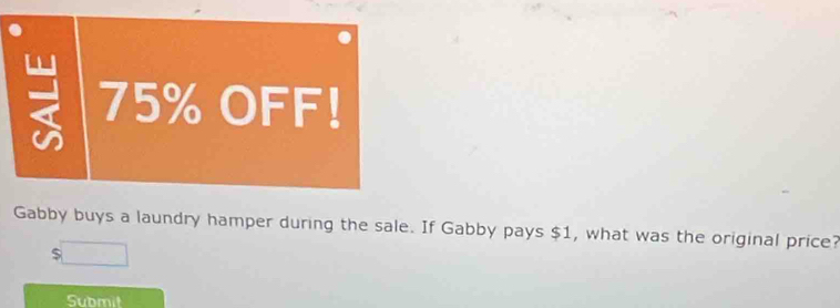 75% OFF! 
Gabby buys a laundry hamper during the sale. If Gabby pays $1, what was the original price?
$
Submit