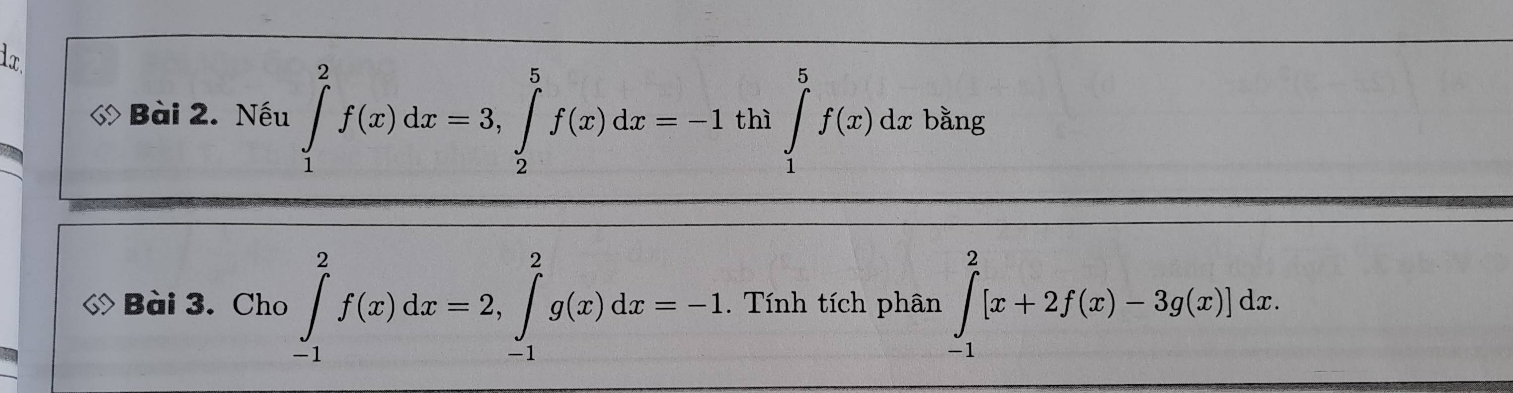 1r
Bài 2. Nếu ∈tlimits _1^2f(x)dx=3, ∈tlimits _2^5f(x)dx=-1th]∈tlimits _1^5f(x)dx bằng
◇ Bài 3. Cho ∈tlimits _(-1)^2f(x)dx=2, ∈tlimits _(-1)^2g(x)dx=-1. Tính tích phân ∈tlimits _(-1)^2[x+2f(x)-3g(x)]dx.