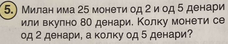 5.) Милан има 25 монети од 2 и од 5 денари 
или вкулно 8О денарие Κолку монети се 
од 2 денари, а колку од 5 денари?
