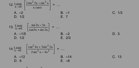 limlimits _xto 0[ (2sin^22x-sin^2x)/x.tan x ]= _
A. -2 B. -1 C. 1/3
D. 1/2 E. 7
13. underset xto 0Limit[ (sin 2x-3x)/tan 3x+sin 2x ]= □  _
A. -1/5 B. -2 D. 3
D. 1/2 E. 2/3
14. limlimits _xto 0[ (tan^24x+3sin^22x)/2sin^2x-4x^2 ]= _
A. -12 B. -14 C. 13
D. 9 E. -8