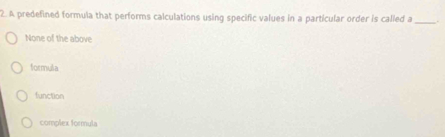 A predefined formula that performs calculations using specific values in a particular order is called a _.
None of the above
formula
function
complex formula