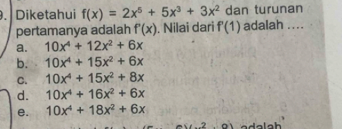 Diketahui f(x)=2x^5+5x^3+3x^2 dan turunan
pertamanya adalah f'(x). Nilai dari f'(1) adalah ....
a. 10x^4+12x^2+6x
b. 10x^4+15x^2+6x
C. 10x^4+15x^2+8x
d. 10x^4+16x^2+6x
e. 10x^4+18x^2+6x
2