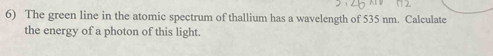 The green line in the atomic spectrum of thallium has a wavelength of 535 nm. Calculate 
the energy of a photon of this light.