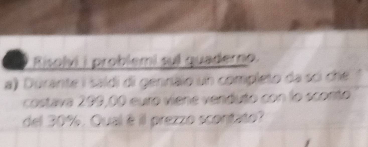 Risolvi i problemi sul quaderno. 
a) Durante i saldi di gennãio un completo da sci che 
costava 299,00 euro viene venduto con lo sconto 
del 30%. Qual è il prezzo scontato?