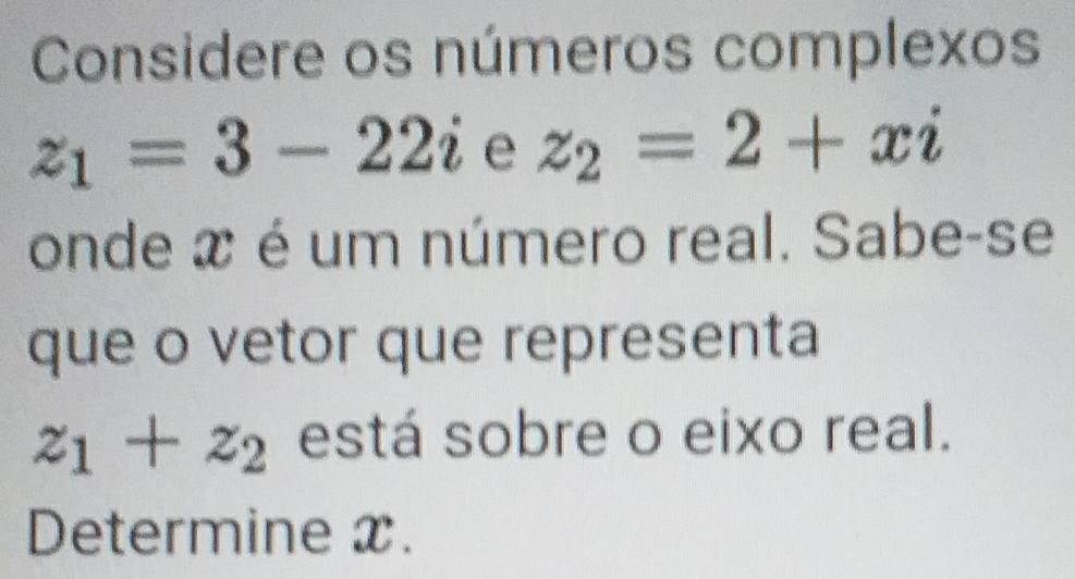 Considere os números complexos
z_1=3-22i e z_2=2+xi
onde x é um número real. Sabe-se 
que o vetor que representa
z_1+z_2 está sobre o eixo real. 
Determine x.