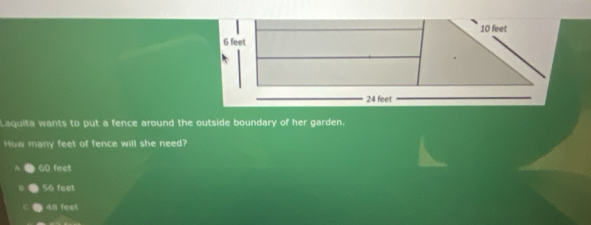 Laquita wants to put a fence around the outside boundary of her garden.
How many feet of fence will she need?
60 fect
56 feet
48 feet