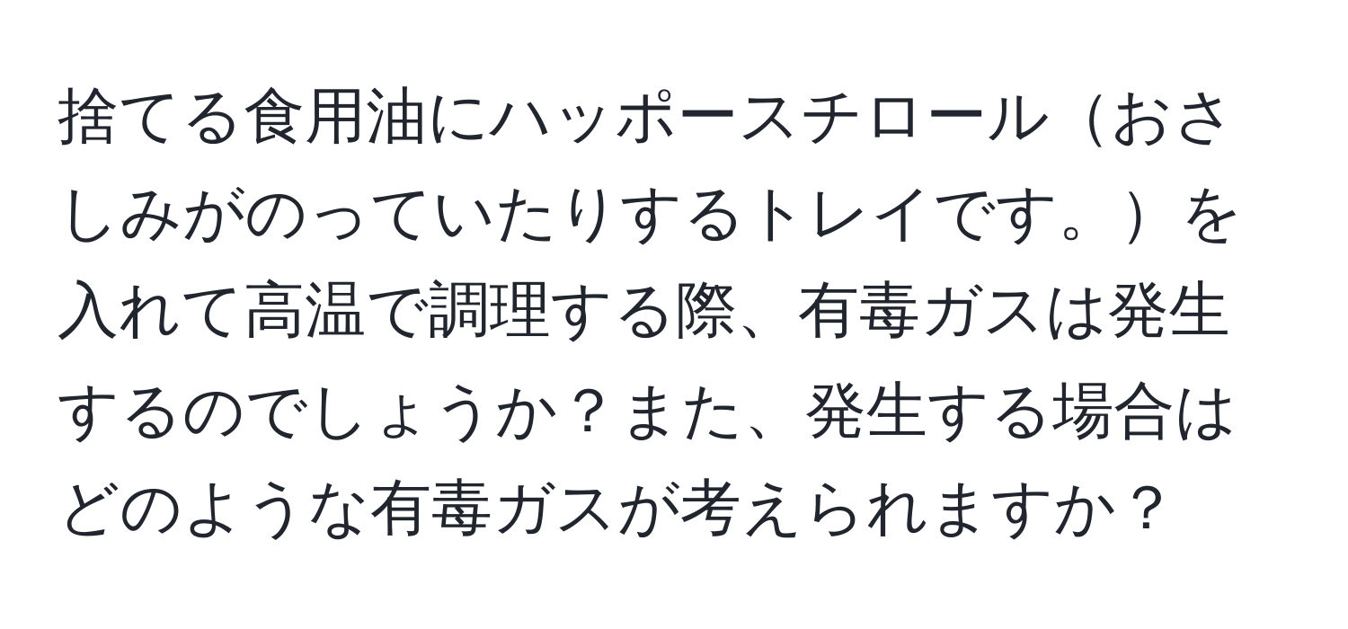 捨てる食用油にハッポースチロールおさしみがのっていたりするトレイです。を入れて高温で調理する際、有毒ガスは発生するのでしょうか？また、発生する場合はどのような有毒ガスが考えられますか？