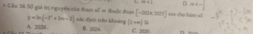 m<1</tex> D. m<- 1/3 
# Cầu 36.Số giá trị nguyên của tham số = thuộc đoạn [-2024;2025] sao cho hám số
y=ln (-3^x+3m-2) xác định trên khoảng (1;+∈fty )
A. 2026. B. 2024. C. 2020.