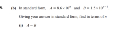 In standard form, A=8.6* 10^n and B=1.5* 10^(n-1). 
Giving your answer in standard form, find in terms of n
(i) A-B