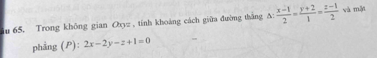 âu 65. Trong không gian Oxyz , tính khoảng cách giữa đường thăng A:  (x-1)/2 = (y+2)/1 = (z-1)/2  và mặt
phẳng (P): 2x-2y-z+1=0